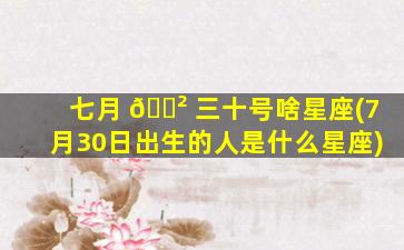 七月 🌲 三十号啥星座(7月30日出生的人是什么星座)